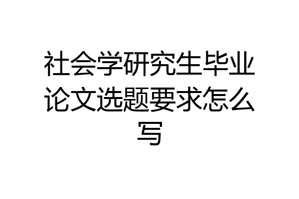 社会学研究生毕业论文选题要求怎么写