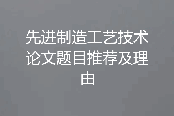 先进制造工艺技术论文题目推荐及理由