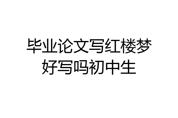 毕业论文写红楼梦好写吗初中生