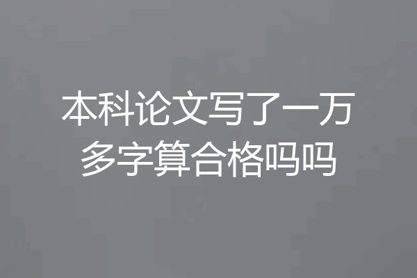 本科论文写了一万多字算合格吗吗