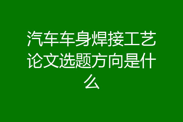 汽车车身焊接工艺论文选题方向是什么