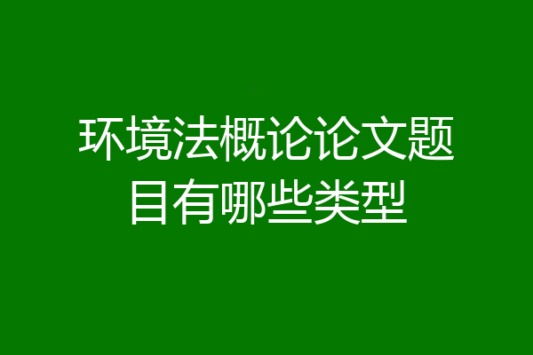 环境法概论论文题目有哪些类型