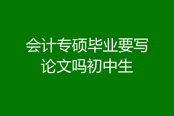 会计专硕毕业要写论文吗初中生