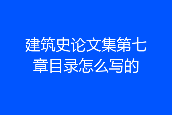 建筑史论文集第七章目录怎么写的