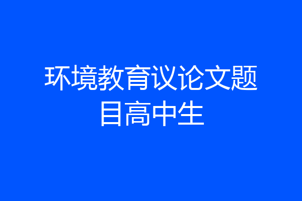 环境教育议论文题目高中生