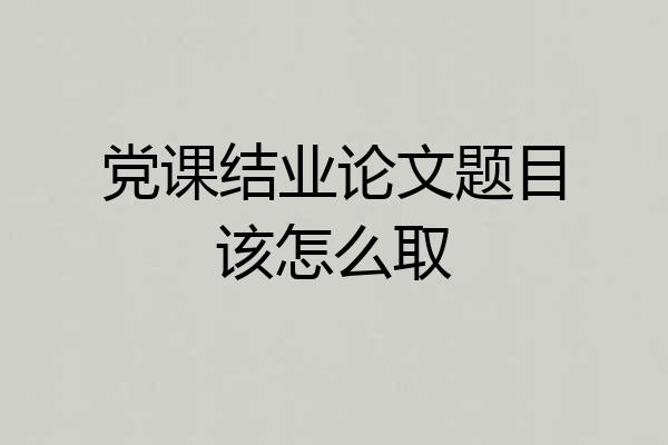 党课结业论文题目该怎么取