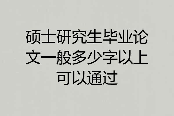 硕士研究生毕业论文一般多少字以上可以通过