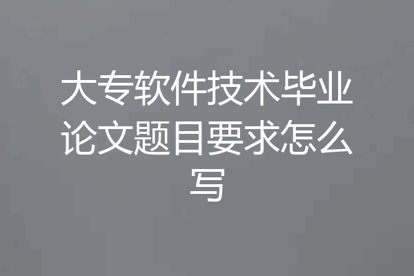 大专软件技术毕业论文题目要求怎么写