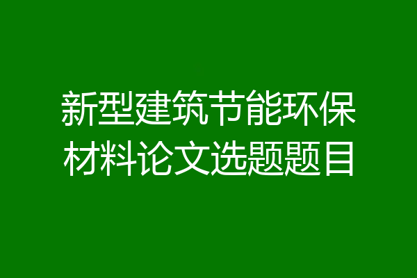 新型建筑节能环保材料论文选题题目