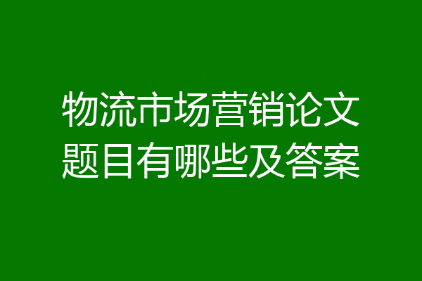 物流市场营销论文题目有哪些及答案