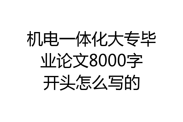 机电一体化大专毕业论文8000字开头怎么写的