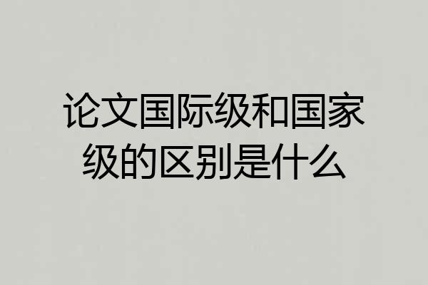 论文国际级和国家级的区别是什么