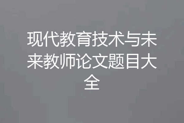 现代教育技术与未来教师论文题目大全
