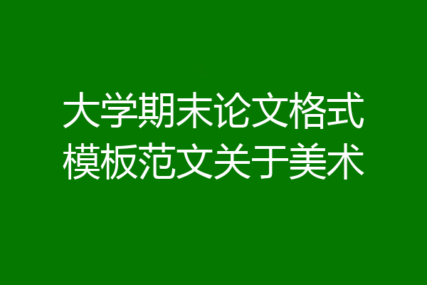 大学期末论文格式模板范文关于美术