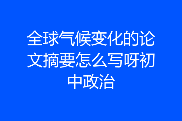 全球气候变化的论文摘要怎么写呀初中政治