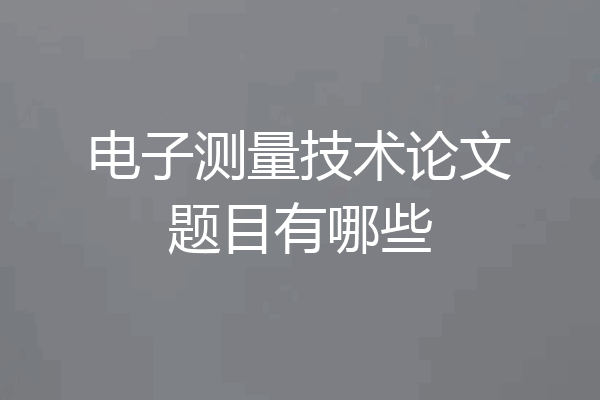 电子测量技术论文题目有哪些