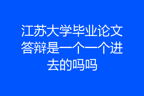 江苏大学毕业论文答辩是一个一个进去的吗吗