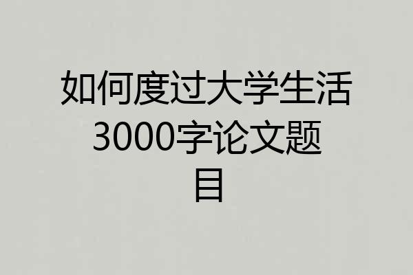 如何度过大学生活3000字论文题目