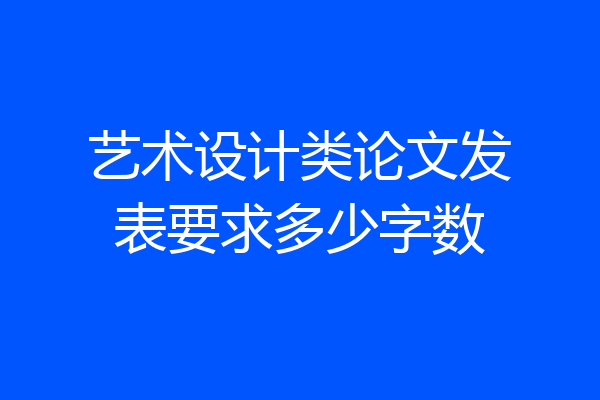 艺术设计类论文发表要求多少字数