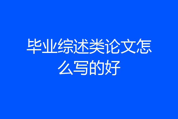 毕业综述类论文怎么写的好