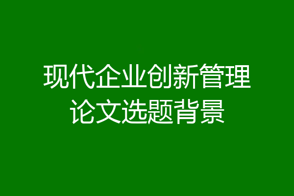 现代企业创新管理论文选题背景