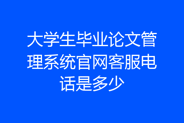 大学生毕业论文管理系统官网客服电话是多少
