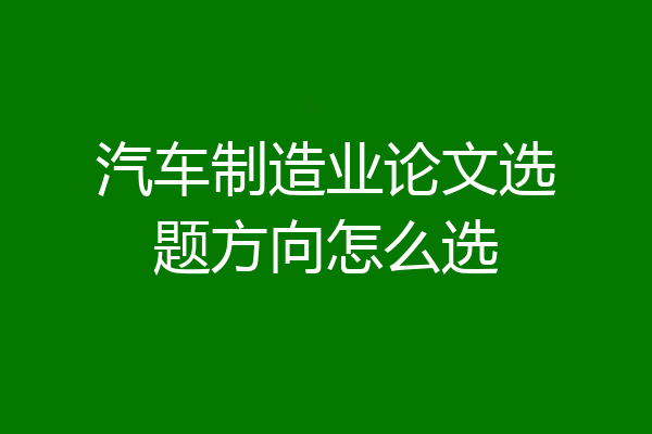汽车制造业论文选题方向怎么选