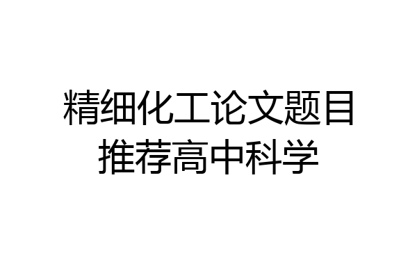 精细化工论文题目推荐高中科学