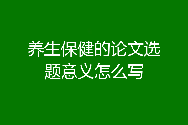 养生保健的论文选题意义怎么写