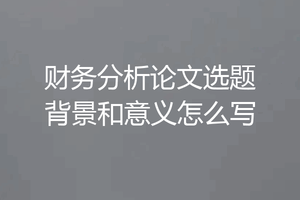 财务分析论文选题背景和意义怎么写