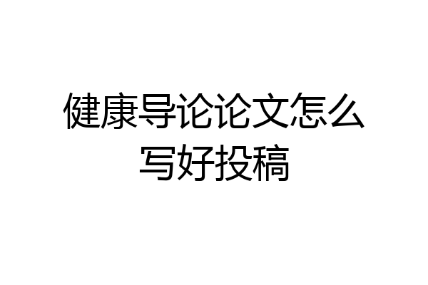 健康导论论文怎么写好投稿