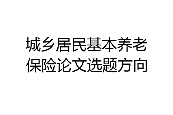 城乡居民基本养老保险论文选题方向