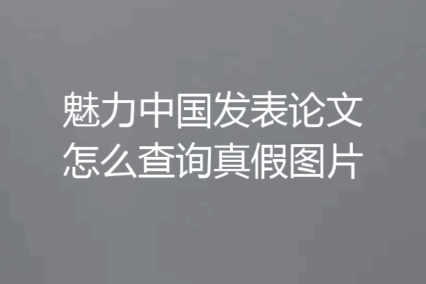 魅力中国发表论文怎么查询真假图片