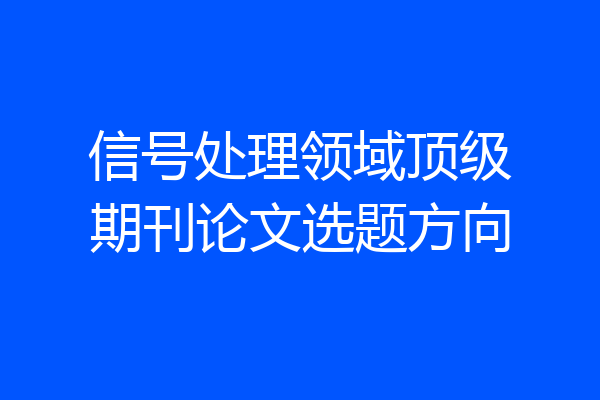 信号处理领域顶级期刊论文选题方向