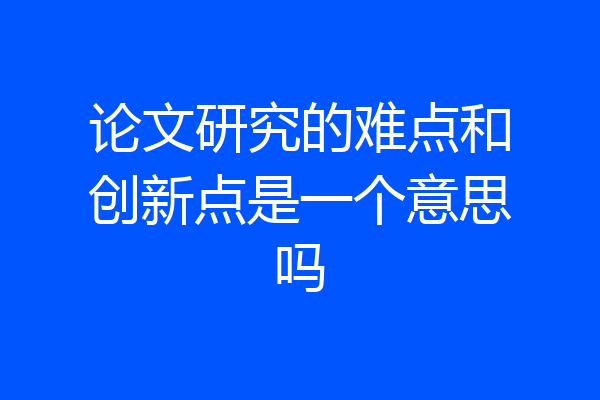 论文研究的难点和创新点是一个意思吗