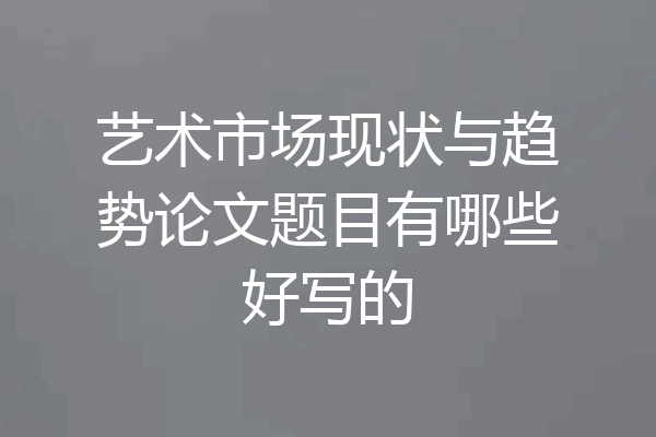艺术市场现状与趋势论文题目有哪些好写的