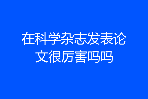 在科学杂志发表论文很厉害吗吗