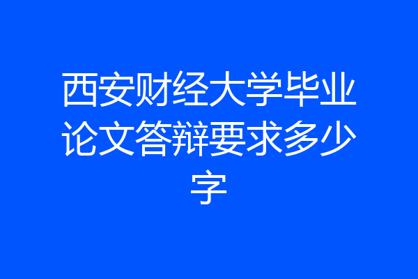 西安财经大学毕业论文答辩要求多少字