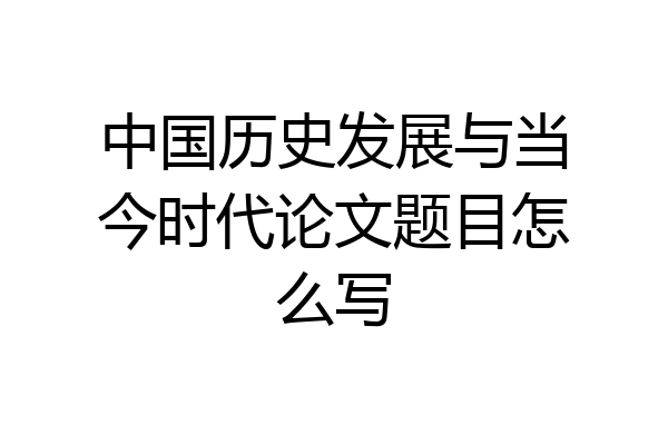 中国历史发展与当今时代论文题目怎么写