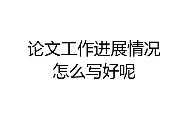 论文工作进展情况怎么写好呢