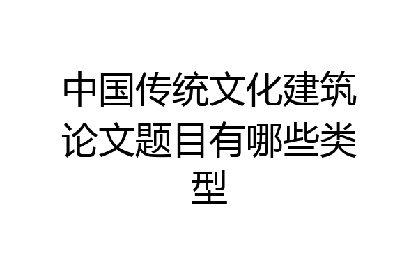 中国传统文化建筑论文题目有哪些类型