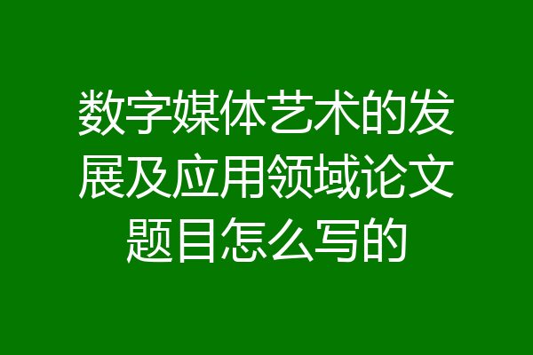 数字媒体艺术的发展及应用领域论文题目怎么写的