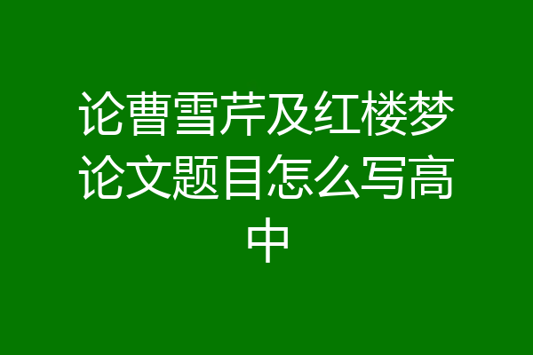 论曹雪芹及红楼梦论文题目怎么写高中