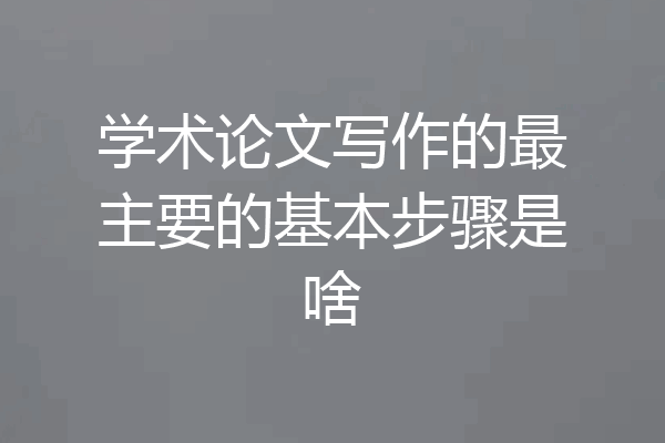 学术论文写作的最主要的基本步骤是啥