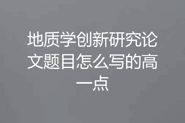 地质学创新研究论文题目怎么写的高一点