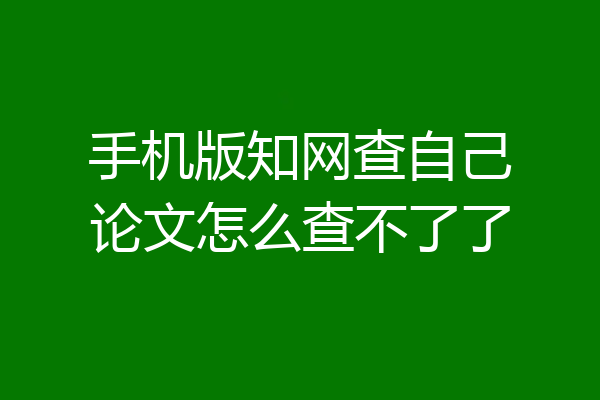 手机版知网查自己论文怎么查不了了