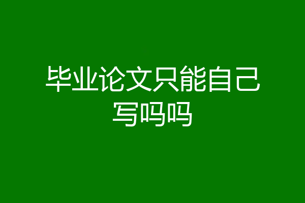 毕业论文只能自己写吗吗