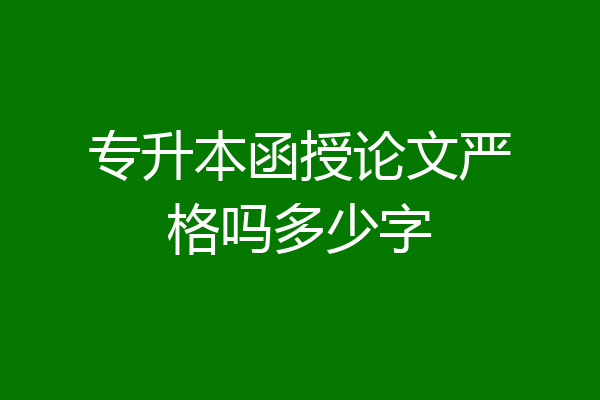 专升本函授论文严格吗多少字