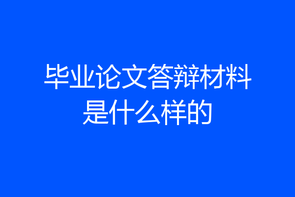 毕业论文答辩材料是什么样的