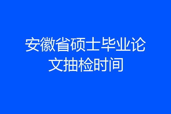 安徽省硕士毕业论文抽检时间